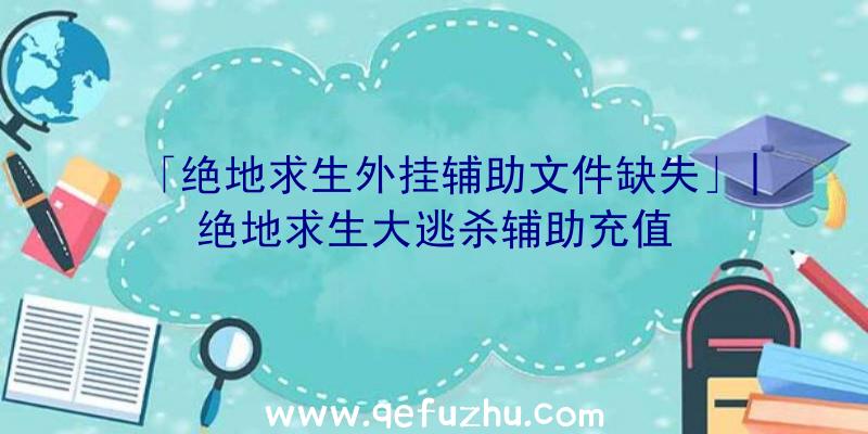 「绝地求生外挂辅助文件缺失」|绝地求生大逃杀辅助充值